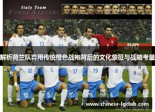 解析荷兰队弃用传统橙色战袍背后的文化象征与战略考量