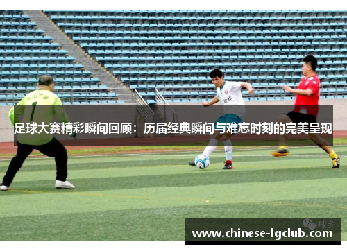 足球大赛精彩瞬间回顾:历届经典瞬间与难忘时刻的完美呈现 足球大赛精彩瞬间回顾:历届经典瞬间与难忘时刻的完美呈现