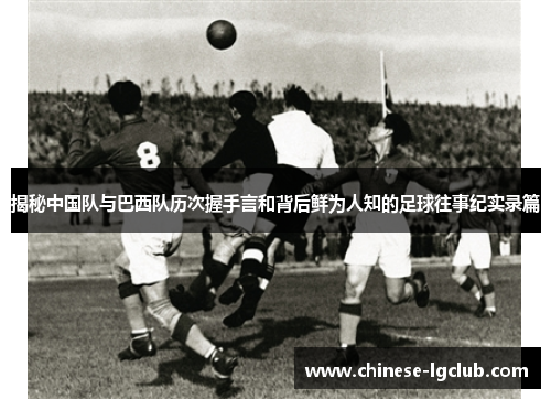 揭秘中国队与巴西队历次握手言和背后鲜为人知的足球往事纪实录篇