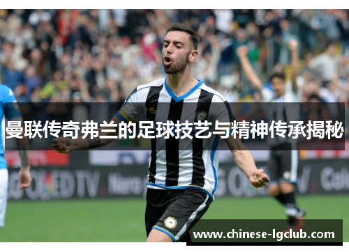 曼联传奇弗兰的足球技艺与精神传承揭秘