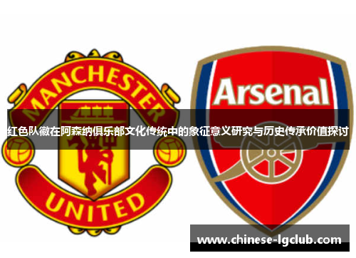 红色队徽在阿森纳俱乐部文化传统中的象征意义研究与历史传承价值探讨