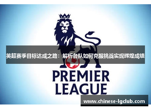 英超赛季目标达成之路：解析各队如何克服挑战实现辉煌成绩