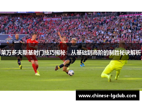 莱万多夫斯基射门技巧揭秘：从基础到高阶的制胜秘诀解析